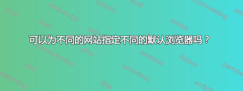 可以为不同的网站指定不同的默认浏览器吗？