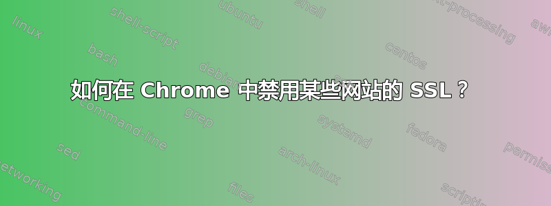 如何在 Chrome 中禁用某些网站的 SSL？