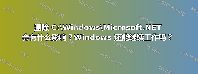 删除 C:\Windows\Microsoft.NET 会有什么影响？Windows 还能继续工作吗？