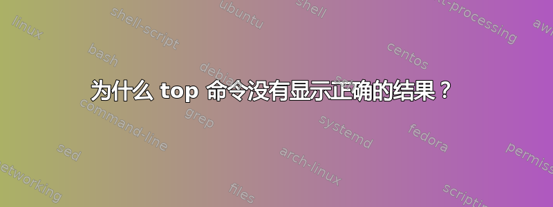 为什么 top 命令没有显示正确的结果？