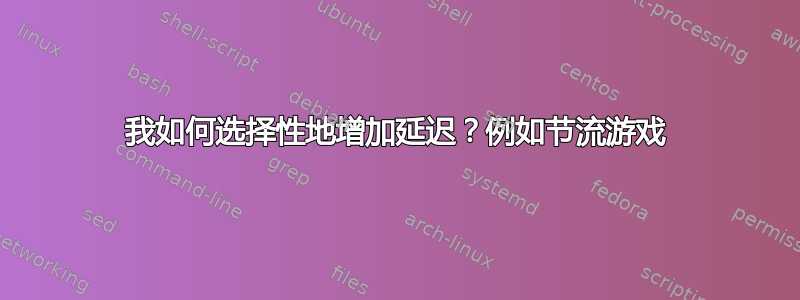 我如何选择性地增加延迟？例如节流游戏