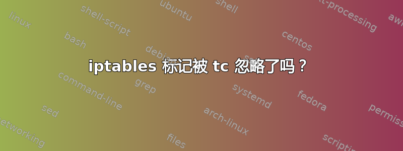 iptables 标记被 tc 忽略了吗？