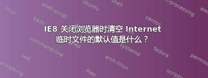 IE8 关闭浏览器时清空 Internet 临时文件的默认值是什么？