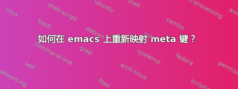 如何在 emacs 上重新映射 meta 键？