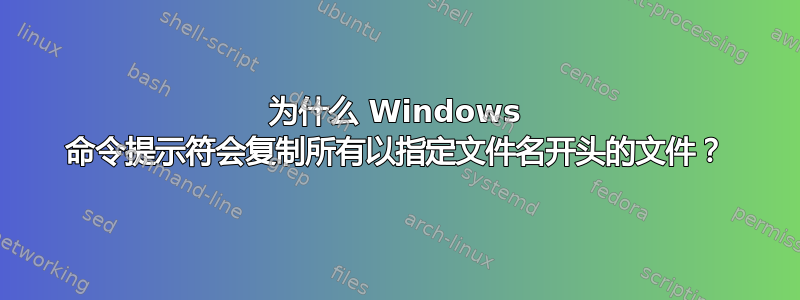 为什么 Windows 命令提示符会复制所有以指定文件名开头的文件？