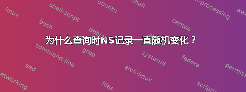 为什么查询时NS记录一直随机变化？