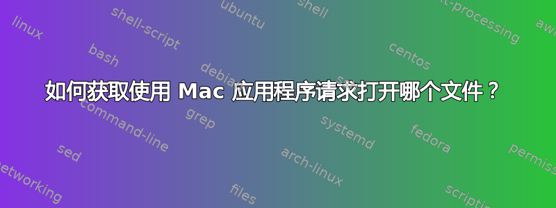 如何获取使用 Mac 应用程序请求打开哪个文件？