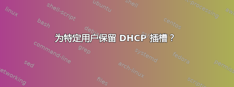 为特定用户保留 DHCP 插槽？