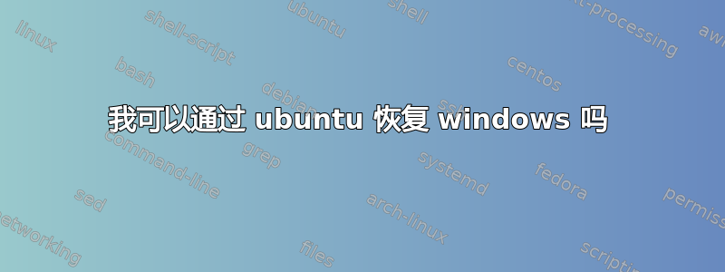 我可以通过 ubuntu 恢复 windows 吗