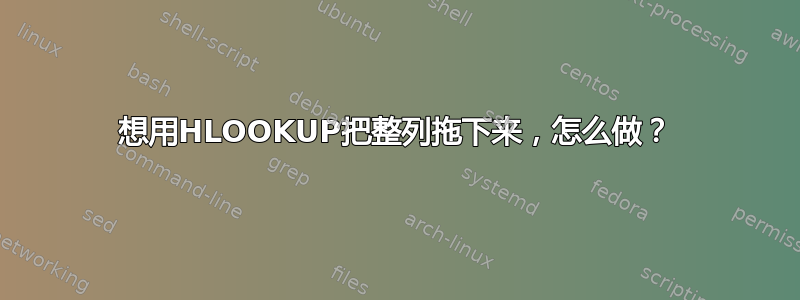 想用HLOOKUP把整列拖下来，怎么做？