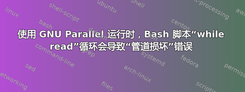 使用 GNU Parallel 运行时，Bash 脚本“while read”循环会导致“管道损坏”错误