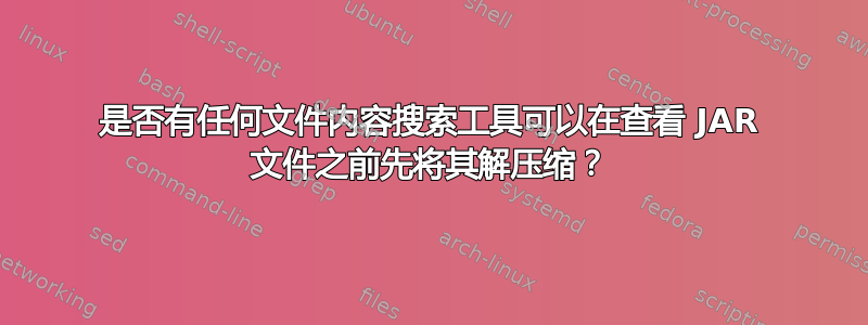 是否有任何文件内容搜索工具可以在查看 JAR 文件之前先将其解压缩？