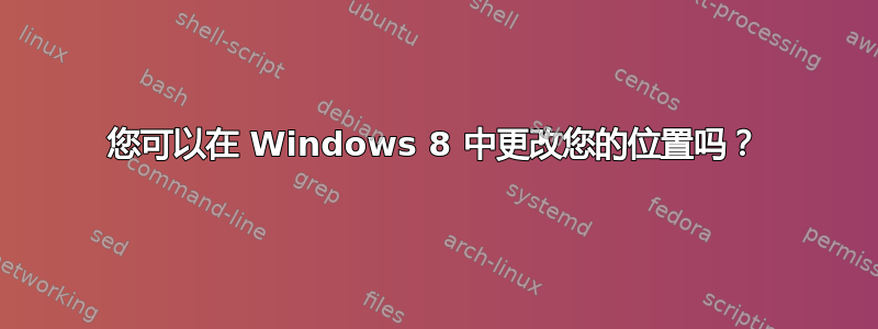 您可以在 Windows 8 中更改您的位置吗？