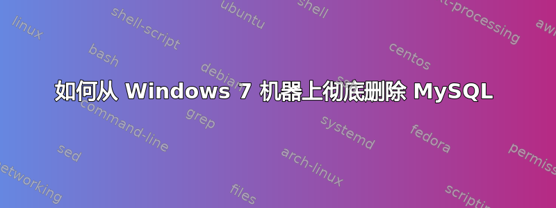 如何从 Windows 7 机器上彻底删除 MySQL