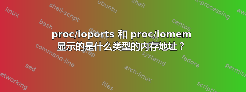 proc/ioports 和 proc/iomem 显示的是什么类型的内存地址？