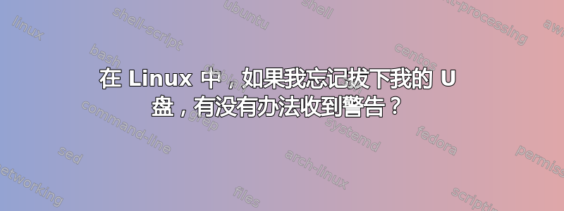 在 Linux 中，如果我忘记拔下我的 U 盘，有没有办法收到警告？