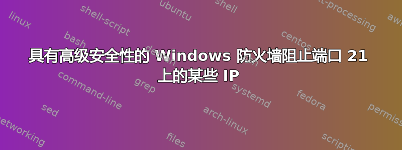 具有高级安全性的 Windows 防火墙阻止端口 21 上的某些 IP