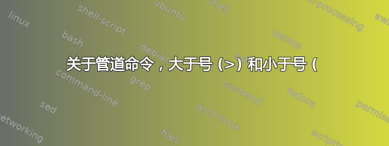 关于管道命令，大于号 (>) 和小于号 (