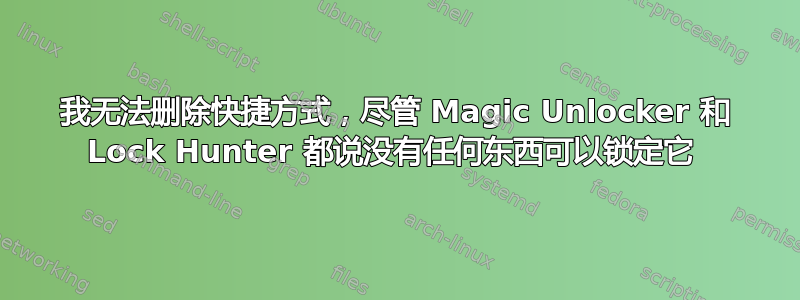 我无法删除快捷方式，尽管 Magic Unlocker 和 Lock Hunter 都说没有任何东西可以锁定它 