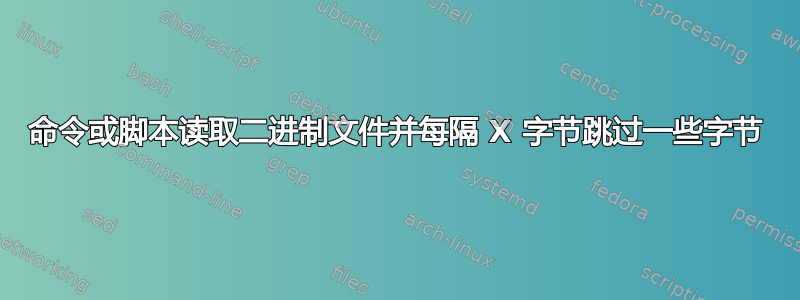 命令或脚本读取二进制文件并每隔 X 字节跳过一些字节