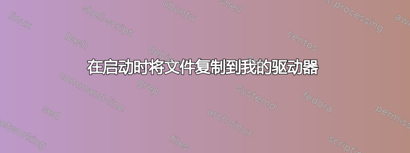 在启动时将文件复制到我的驱动器