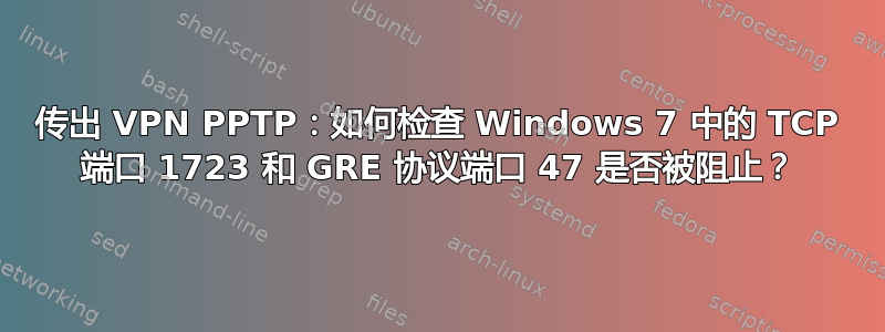 传出 VPN PPTP：如何检查 Windows 7 中的 TCP 端口 1723 和 GRE 协议端口 47 是否被阻止？