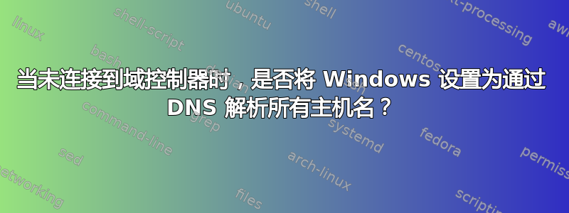 当未连接到域控制器时，是否将 Windows 设置为通过 DNS 解析所有主机名？