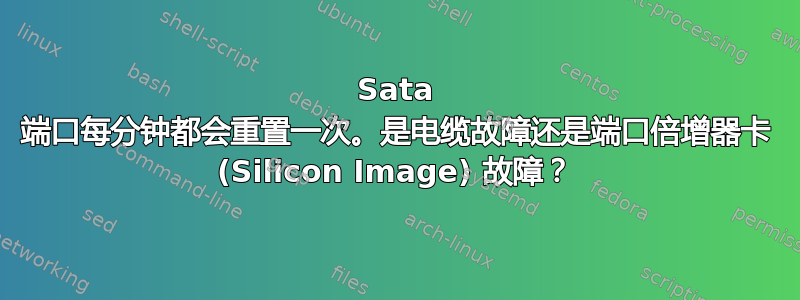 Sata 端口每分钟都会重置一次。是电缆故障还是端口倍增器卡 (Silicon Image) 故障？