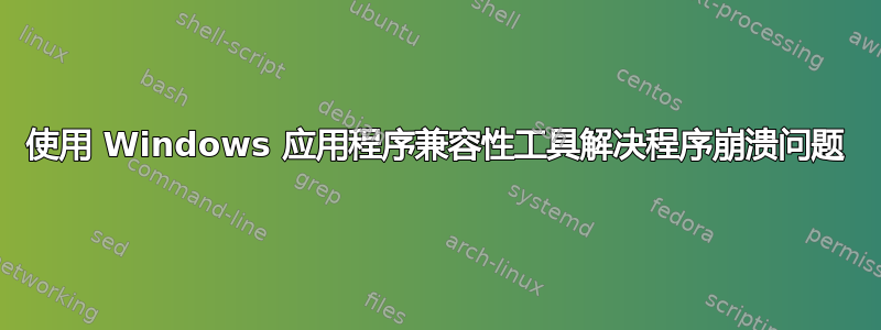 使用 Windows 应用程序兼容性工具解决程序崩溃问题