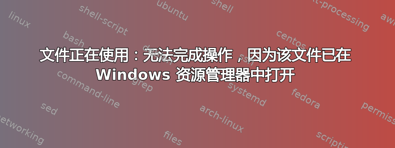 文件正在使用：无法完成操作，因为该文件已在 Windows 资源管理器中打开