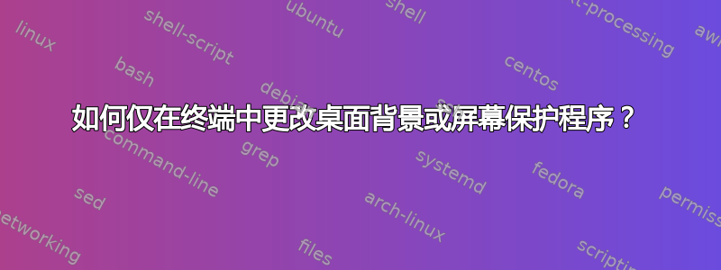 如何仅在终端中更改桌面背景或屏幕保护程序？