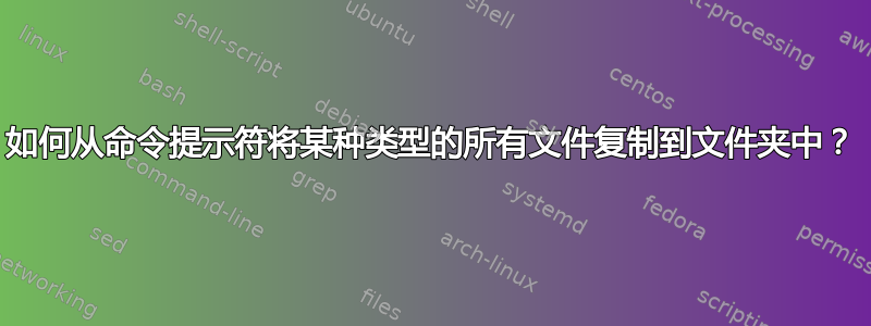 如何从命令提示符将某种类型的所有文件复制到文件夹中？