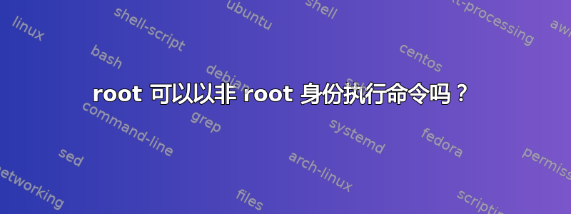 root 可以以非 root 身份执行命令吗？