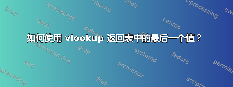 如何使用 vlookup 返回表中的最后一个值？