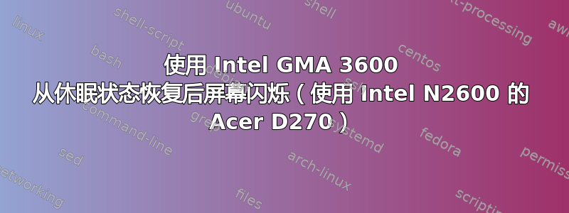 使用 Intel GMA 3600 从休眠状态恢复后屏幕闪烁（使用 Intel N2600 的 Acer D270）