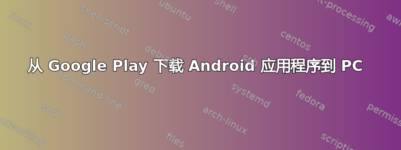 从 Google Play 下载 Android 应用程序到 PC 