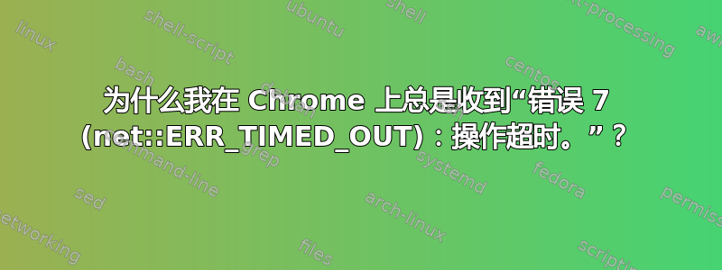 为什么我在 Chrome 上总是收到“错误 7 (net::ERR_TIMED_OUT)：操作超时。”？