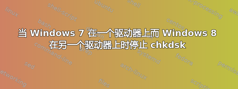 当 Windows 7 在一个驱动器上而 Windows 8 在另一个驱动器上时停止 chkdsk