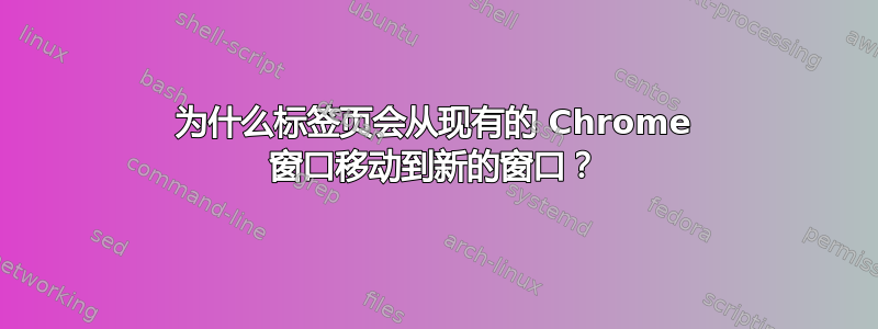 为什么标签页会从现有的 Chrome 窗口移动到新的窗口？