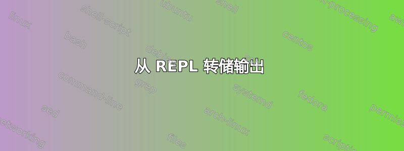 从 REPL 转储输出