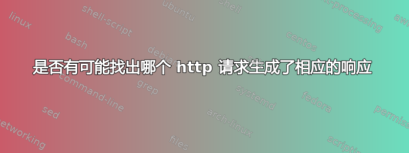 是否有可能找出哪个 http 请求生成了相应的响应