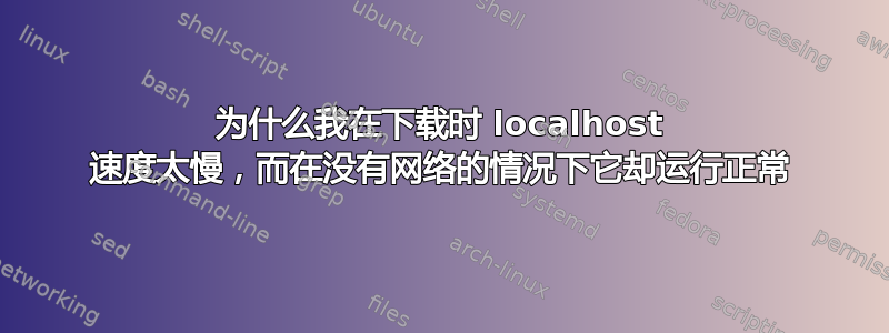 为什么我在下载时 localhost 速度太慢，而在没有网络的情况下它却运行正常