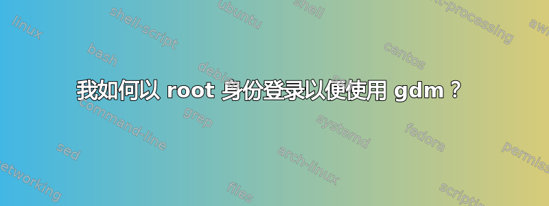 我如何以 root 身份登录以便使用 gdm？