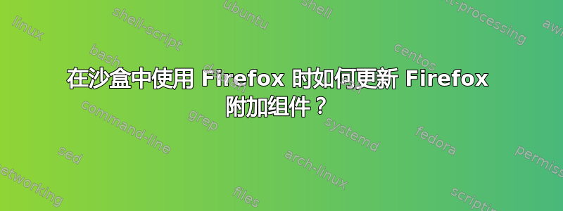 在沙盒中使用 Firefox 时如何更新 Firefox 附加组件？