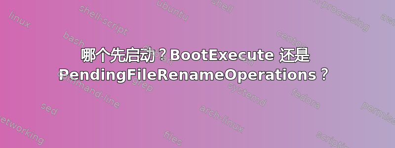 哪个先启动？BootExecute 还是 PendingFileRenameOperations？