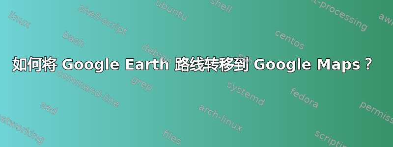 如何将 Google Earth 路线转移到 Google Maps？