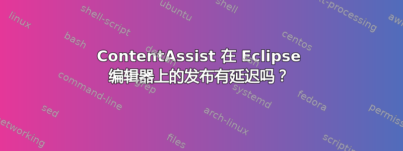 ContentAssist 在 Eclipse 编辑器上的发布有延迟吗？