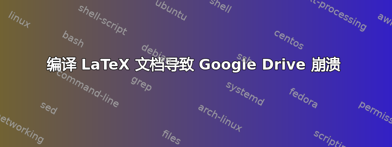 编译 LaTeX 文档导致 Google Drive 崩溃