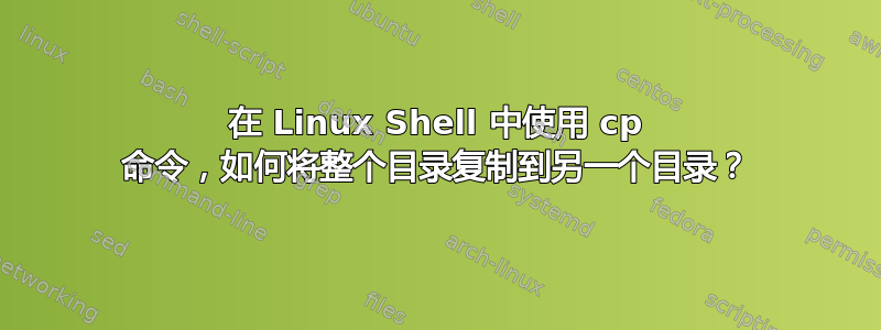 在 Linux Shell 中使用 cp 命令，如何将整个目录复制到另一个目录？