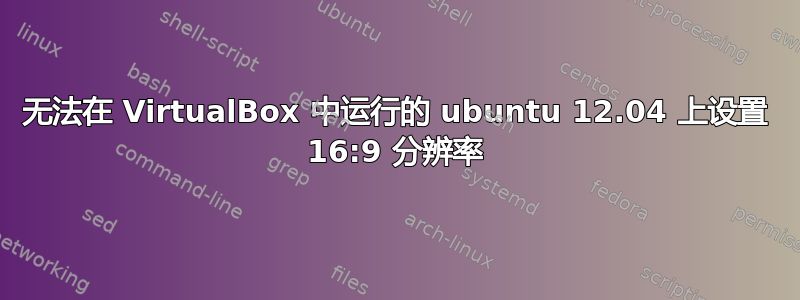 无法在 VirtualBox 中运行的 ubuntu 12.04 上设置 16:9 分辨率